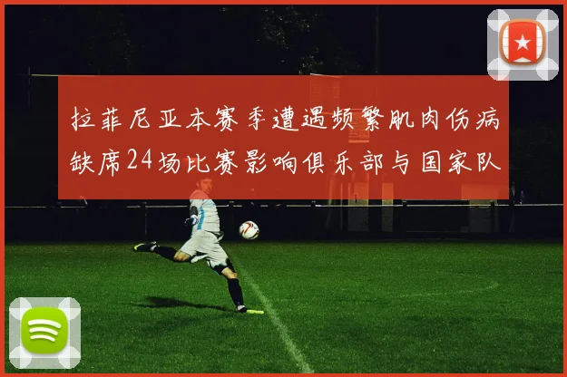 拉菲尼亚本赛季遭遇频繁肌肉伤病缺席24场比赛影响俱乐部与国家队表现