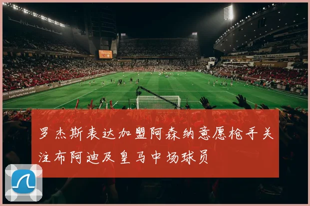 罗杰斯表达加盟阿森纳意愿枪手关注布阿迪及皇马中场球员