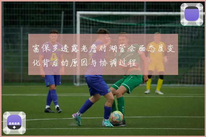 富保罗透露老詹对湖管会面态度变化背后的原因与协调过程