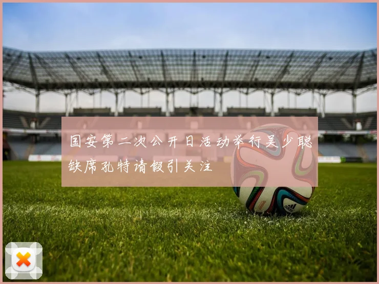 国安第二次公开日活动举行吴少聪缺席孔特请假引关注