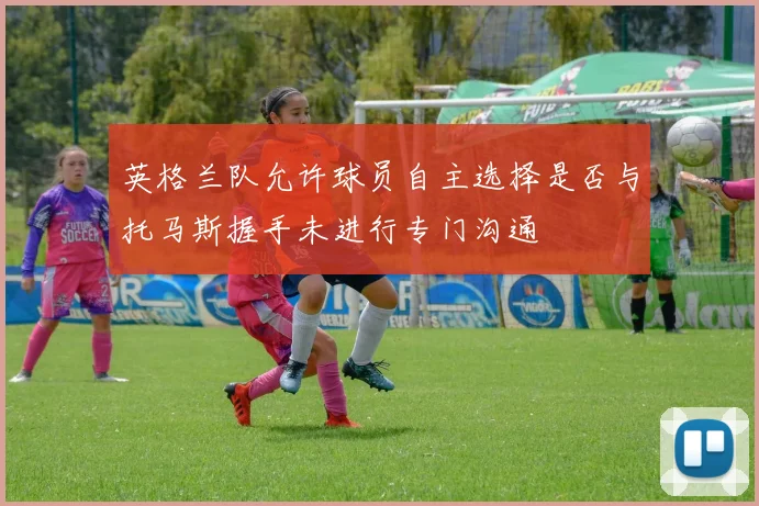 英格兰队允许球员自主选择是否与托马斯握手未进行专门沟通