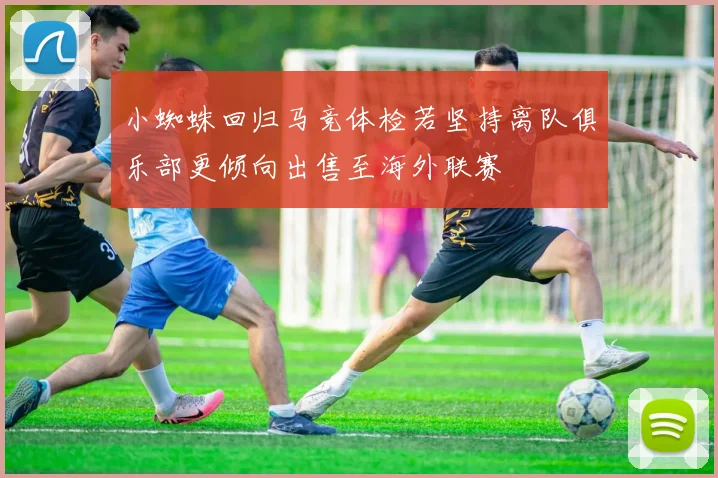 小蜘蛛回归马竞体检若坚持离队俱乐部更倾向出售至海外联赛