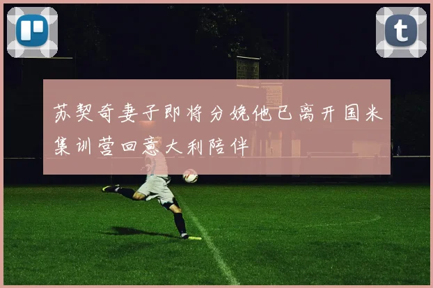 苏契奇妻子即将分娩他已离开国米集训营回意大利陪伴