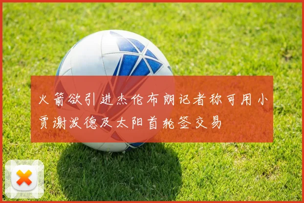 火箭欲引进杰伦布朗记者称可用小贾谢泼德及太阳首轮签交易