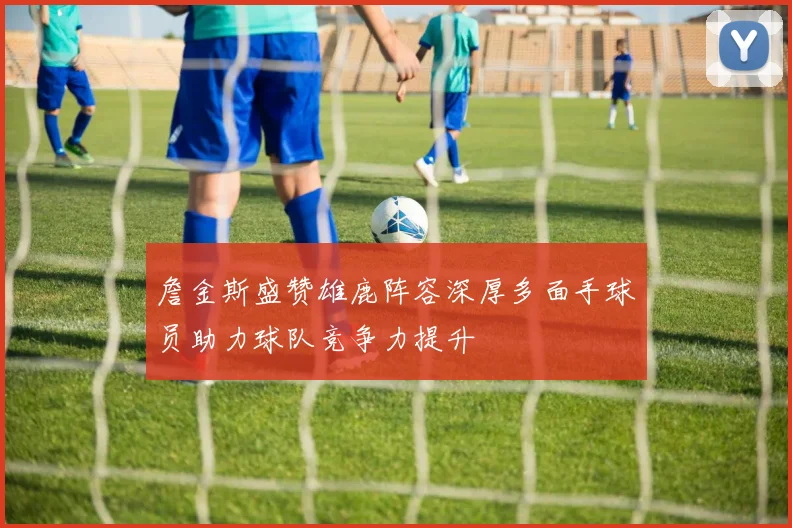 詹金斯盛赞雄鹿阵容深厚多面手球员助力球队竞争力提升